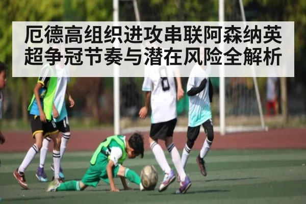 厄德高组织进攻串联阿森纳英超争冠节奏与潜在风险全解析